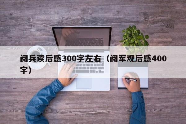 阅兵读后感300字左右（阅军观后感400字）