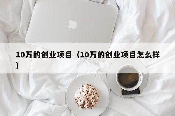 10万的创业项目（10万的创业项目怎么样）