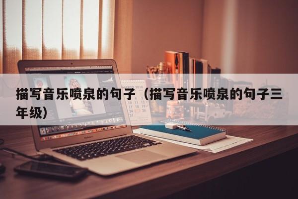 描写音乐喷泉的句子（描写音乐喷泉的句子三年级）