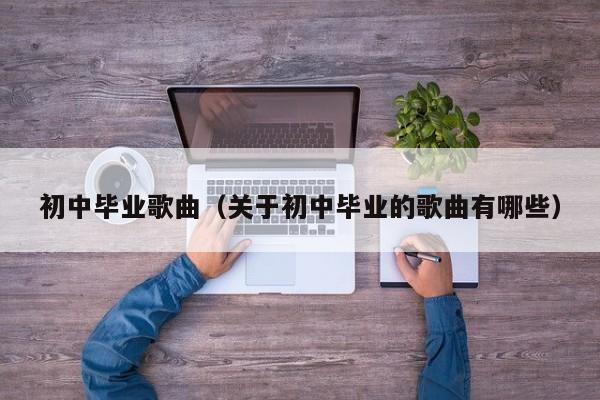 初中毕业歌曲(关于初中毕业的歌曲有哪些)