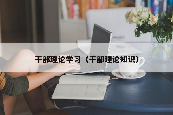 干部理论学习（干部理论知识）