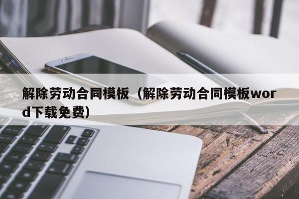解除劳动合同模板（解除劳动合同模板word下载免费）