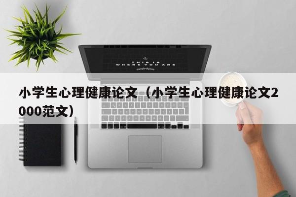 小学生心理健康论文（小学生心理健康论文2000范文）