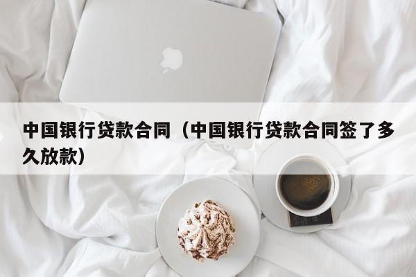 中国银行贷款合同（中国银行贷款合同签了多久放款）
