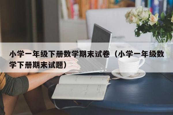 小学一年级下册数学期末试卷（小学一年级数学下册期末试题）