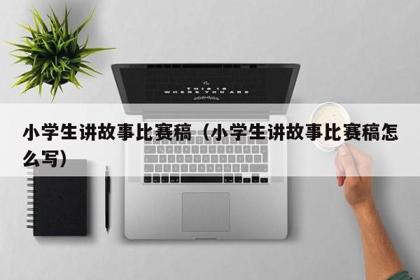 小学生讲故事比赛稿（小学生讲故事比赛稿怎么写）