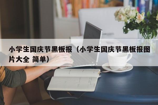 小学生国庆节黑板报（小学生国庆节黑板报图片大全 简单）