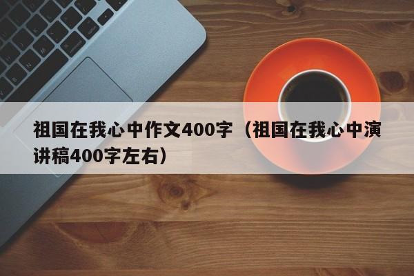 祖国在我心中作文400字（祖国在我心中演讲稿400字左右）