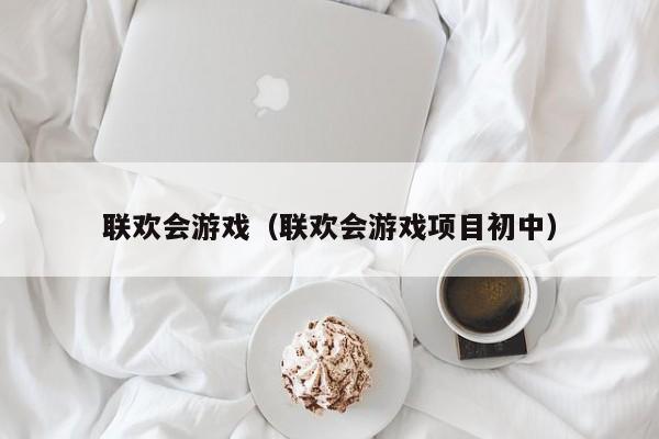 联欢会游戏（联欢会游戏项目初中）