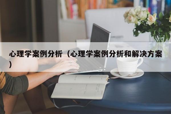心理学案例分析（心理学案例分析和解决方案）