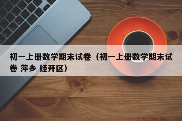 初一上册数学期末试卷（初一上册数学期末试卷 萍乡 经开区）