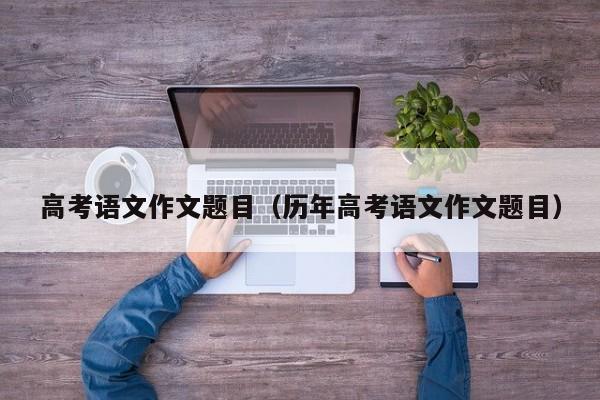 高考语文作文题目（历年高考语文作文题目）