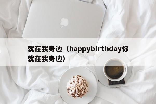 就在我身边（happybirthday你就在我身边）