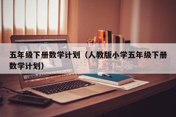 五年级下册数学计划（人教版小学五年级下册数学计划）