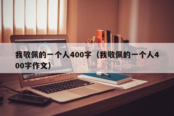 我敬佩的一个人400字(我敬佩的一个人400字作文)