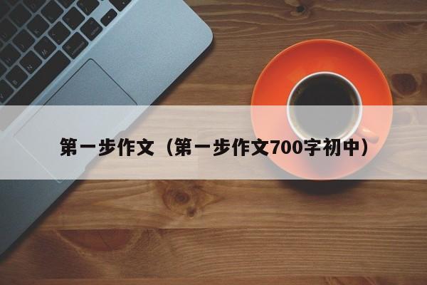 第一步作文（第一步作文700字初中）