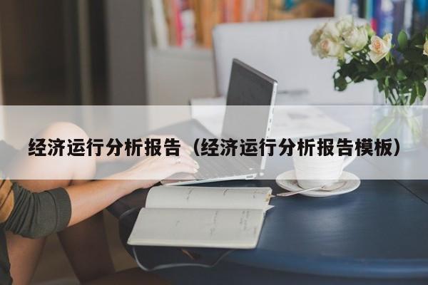 经济运行分析报告（经济运行分析报告模板）