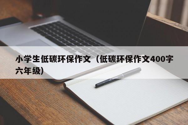 小学生低碳环保作文（低碳环保作文400字六年级）
