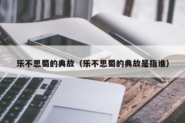 乐不思蜀的典故（乐不思蜀的典故是指谁）