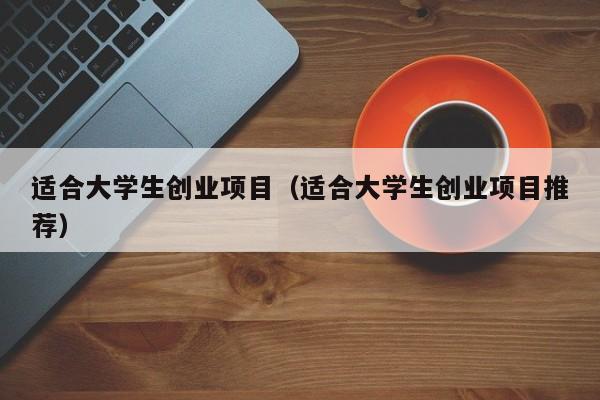 适合大学生创业项目（适合大学生创业项目推荐）