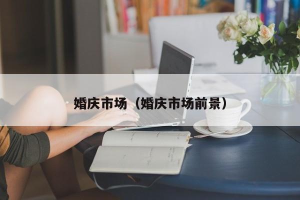 婚庆市场（婚庆市场前景）