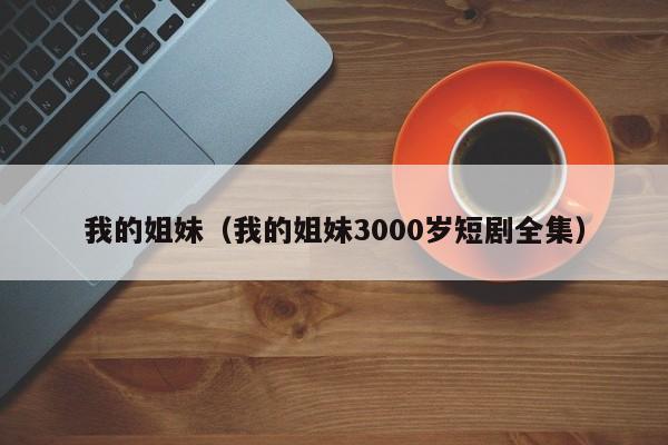 我的姐妹（我的姐妹3000岁短剧全集）