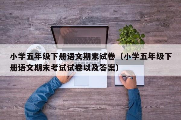 小学五年级下册语文期末试卷（小学五年级下册语文期末考试试卷以及答案）