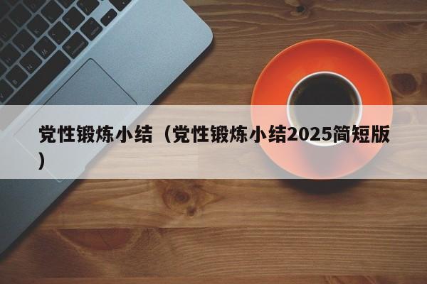 党性锻炼小结（党性锻炼小结2025简短版）