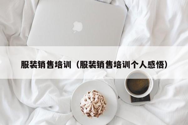 服装销售培训（服装销售培训个人感悟）