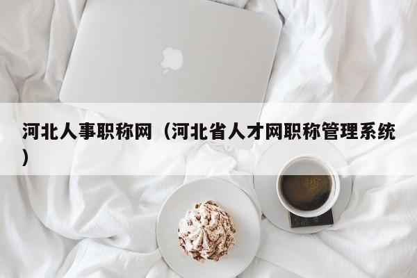 河北人事职称网（河北省人才网职称管理系统）