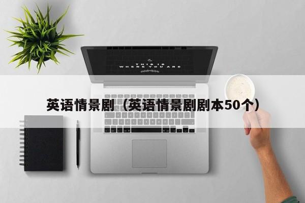 英语情景剧(英语情景剧剧本50个)