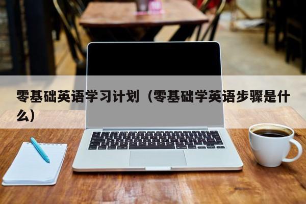 零基础英语学习计划(零基础学英语步骤是什么)