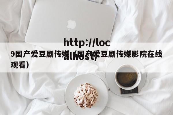 9国产爱豆剧传媒（国产爱豆剧传媒影院在线观看）