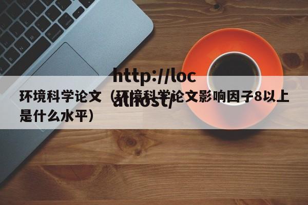 环境科学论文（环境科学论文影响因子8以上是什么水平）